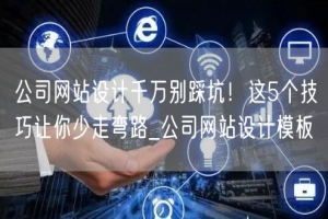 公司网站设计千万别踩坑！这5个技巧让你少走弯路_公司网站设计模板