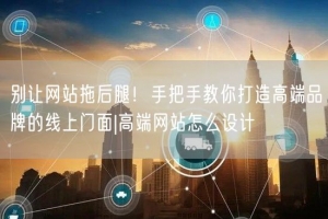 别让网站拖后腿！手把手教你打造高端品牌的线上门面|高端网站怎么设计